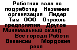 Работник зала на подработку › Название организации ­ Лидер Тим, ООО › Отрасль предприятия ­ Другое › Минимальный оклад ­ 15 000 - Все города Работа » Вакансии   . Мордовия респ.